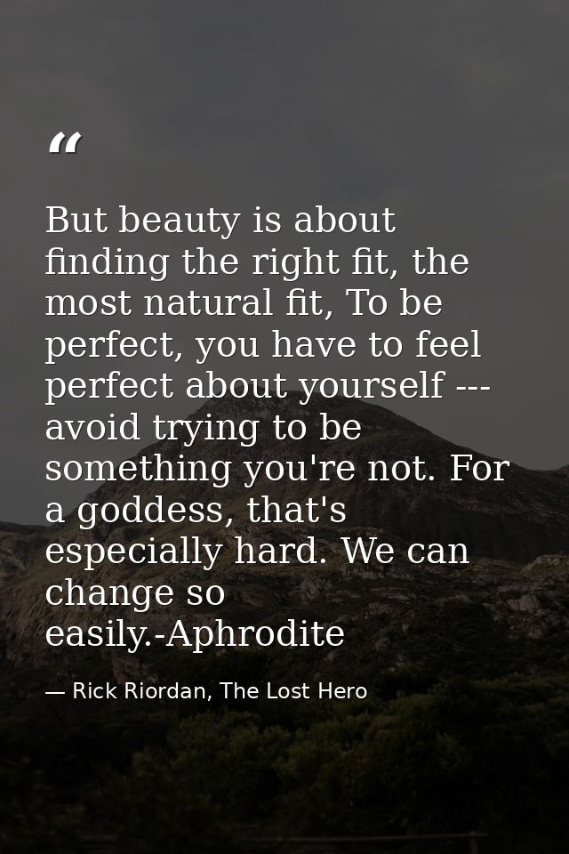 But beauty is about finding the right fit, the most natural fit, To be perfect, you have to feel perfect about yourself  — Rick Riordan, The Lost Hero