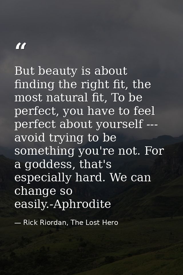 But beauty is about finding the right fit, the most natural fit, To be perfect, you have to feel perfect about yourself  — Rick Riordan, The Lost Hero
