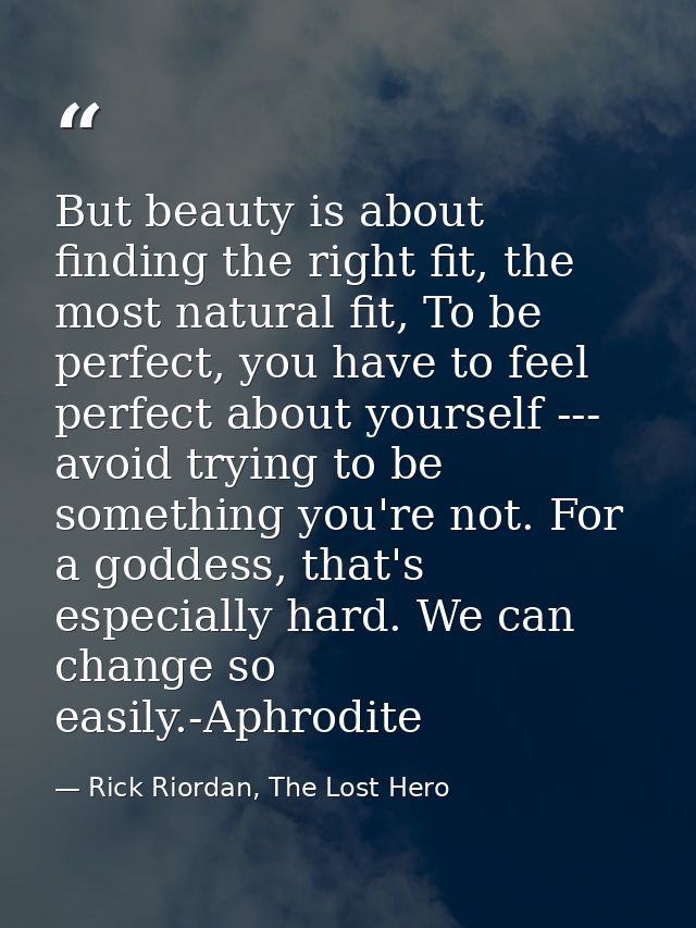 But beauty is about finding the right fit, the most natural fit, To be perfect, you have to feel perfect about yourself  — Rick Riordan, The Lost Hero