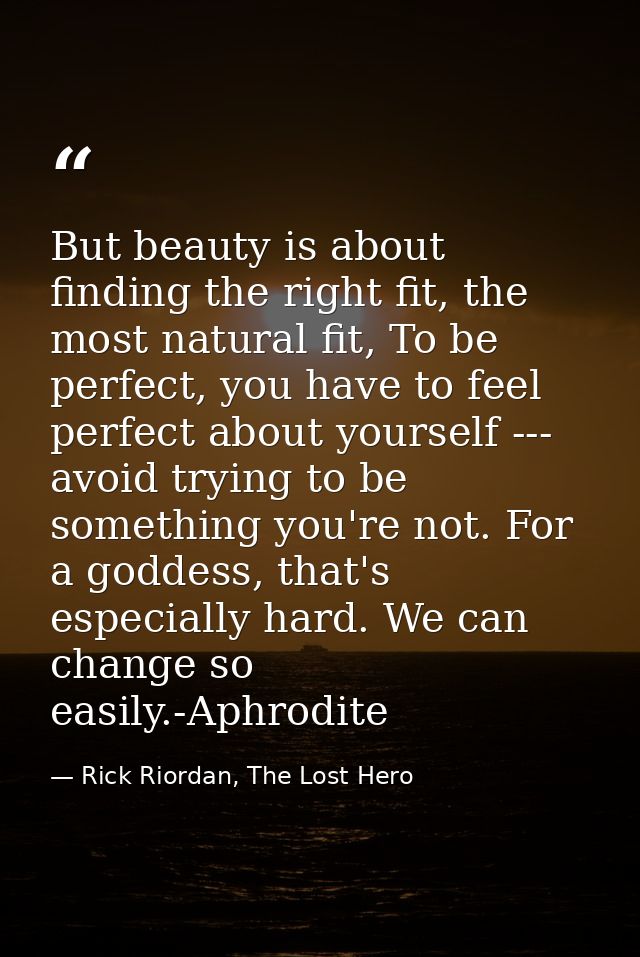 But beauty is about finding the right fit, the most natural fit, To be perfect, you have to feel perfect about yourself  — Rick Riordan, The Lost Hero