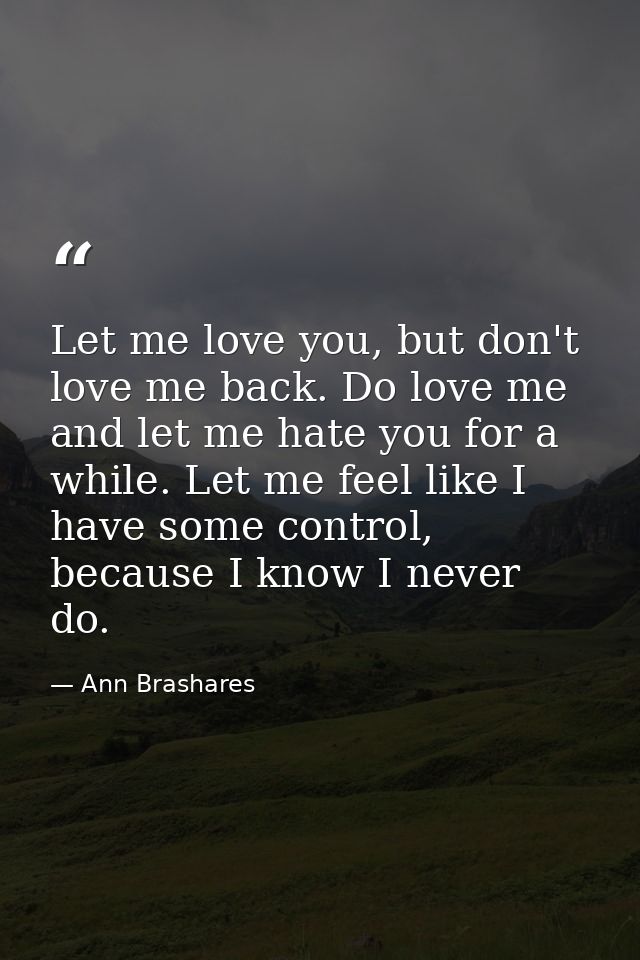 Let me love you, but don't love me back. Do love me and let me hate you for a while. Let me feel like I have some contro — Ann Brashares