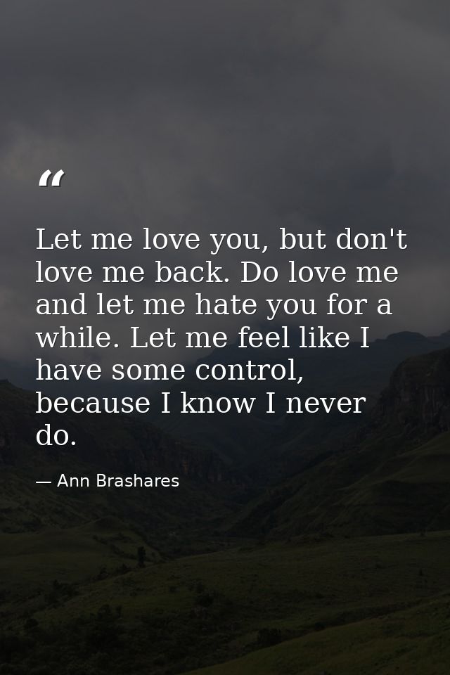 Let me love you, but don't love me back. Do love me and let me hate you for a while. Let me feel like I have some contro — Ann Brashares