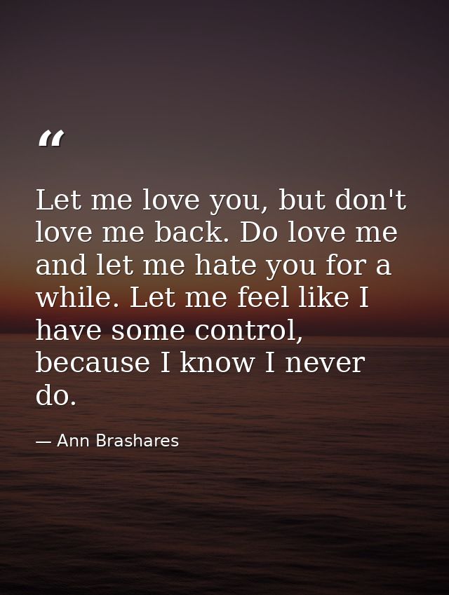 Let me love you, but don't love me back. Do love me and let me hate you for a while. Let me feel like I have some contro — Ann Brashares