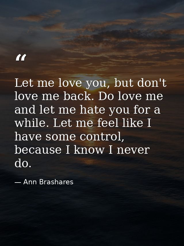 Let me love you, but don't love me back. Do love me and let me hate you for a while. Let me feel like I have some contro — Ann Brashares