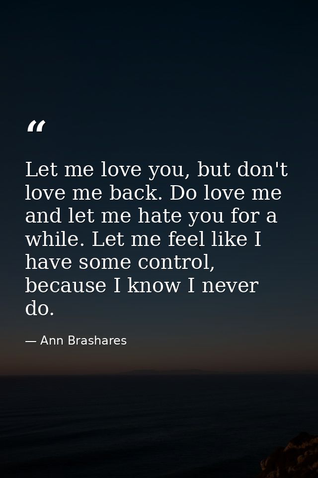 Let me love you, but don't love me back. Do love me and let me hate you for a while. Let me feel like I have some contro — Ann Brashares