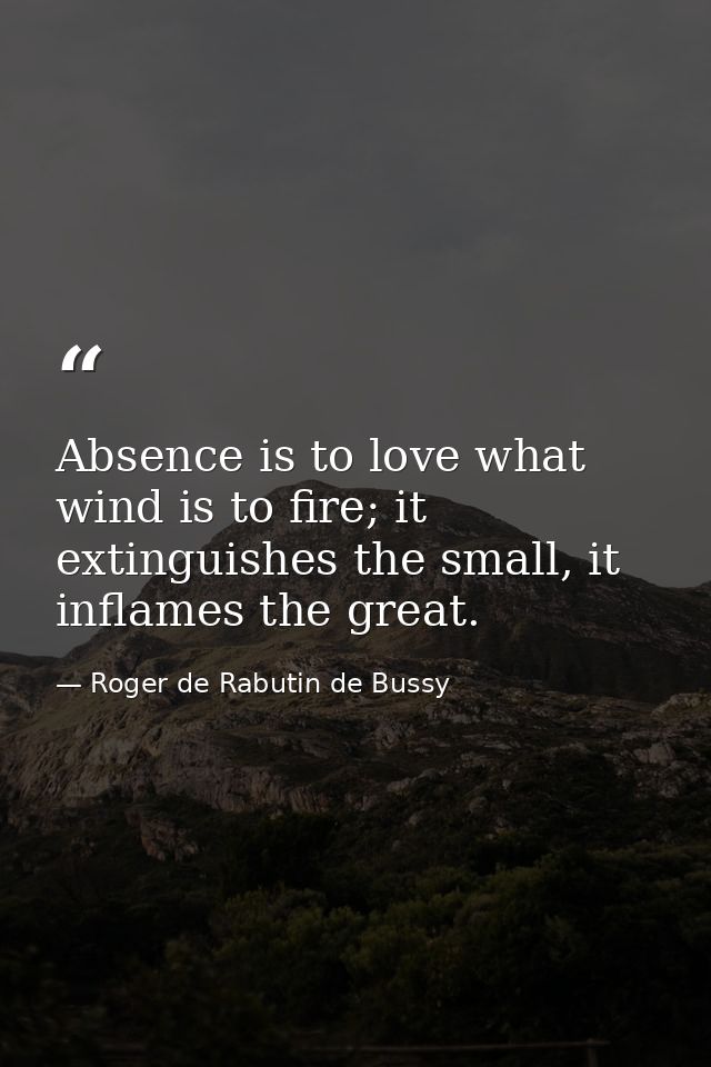 Absence is to love what wind is to fire; it extinguishes the small, it inflames the great. — Roger de Rabutin de Bussy