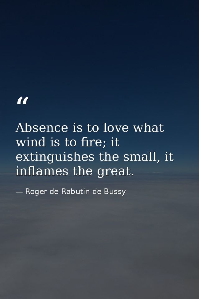 Absence is to love what wind is to fire; it extinguishes the small, it inflames the great. — Roger de Rabutin de Bussy
