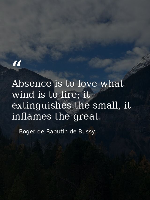 Absence is to love what wind is to fire; it extinguishes the small, it inflames the great. — Roger de Rabutin de Bussy
