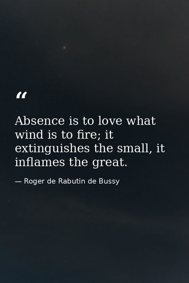 Absence is to love what wind is to fire; it extinguishes the small, it inflames the great. — Roger de Rabutin de Bussy