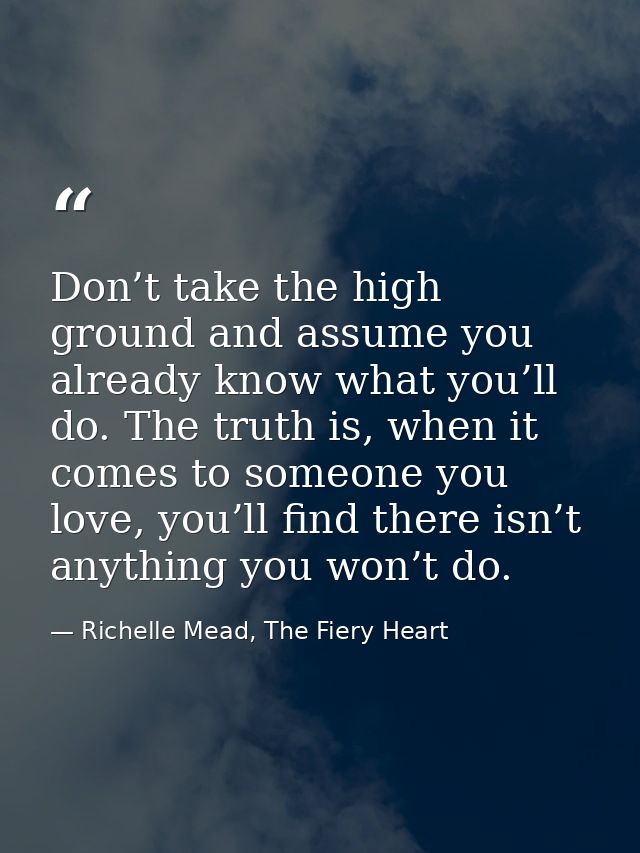 Don’t take the high ground and assume you already know what you’ll do. The truth is, when it comes to someone you love,  — Richelle Mead, The Fiery Heart