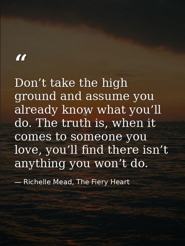 Don’t take the high ground and assume you already know what you’ll do. The truth is, when it comes to someone you love,  — Richelle Mead, The Fiery Heart