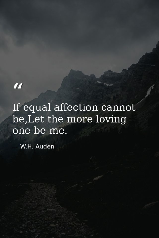 If equal affection cannot be,Let the more loving one be me. — W.H. Auden