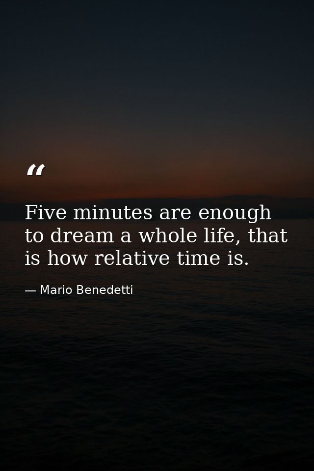 Five minutes are enough to dream a whole life, that is how relative time is. — Mario Benedetti