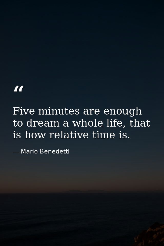 Five minutes are enough to dream a whole life, that is how relative time is. — Mario Benedetti