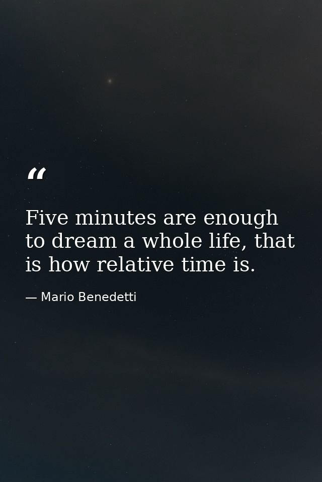 Five minutes are enough to dream a whole life, that is how relative time is. — Mario Benedetti
