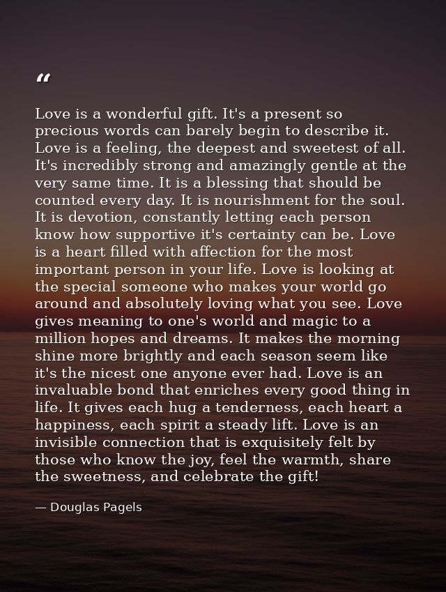 Love is a wonderful gift. It's a present so precious words can barely begin to describe it. Love is a feeling, the deepe — Douglas Pagels