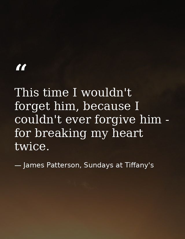 This time I wouldn't forget him, because I couldn't ever forgive him - for breaking my heart twice. — James Patterson, Sundays at Tiffany's