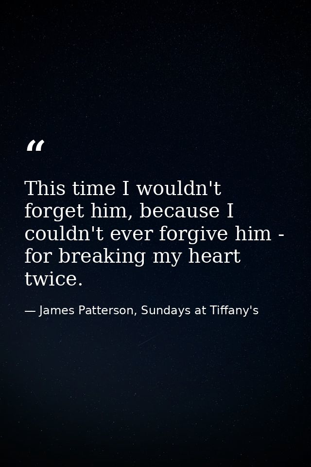 This time I wouldn't forget him, because I couldn't ever forgive him - for breaking my heart twice. — James Patterson, Sundays at Tiffany's