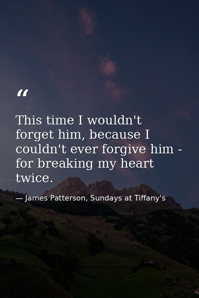 This time I wouldn't forget him, because I couldn't ever forgive him - for breaking my heart twice. — James Patterson, Sundays at Tiffany's