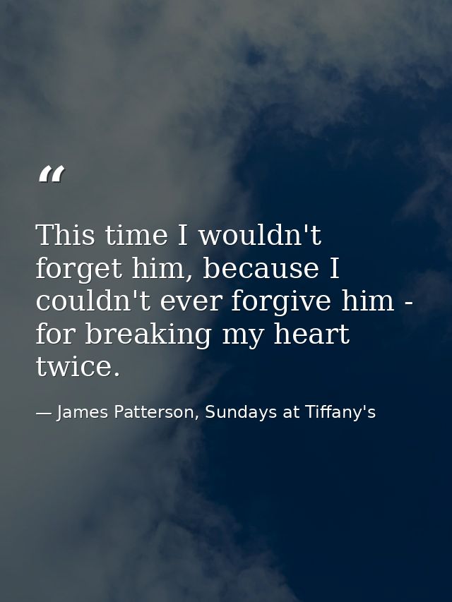 This time I wouldn't forget him, because I couldn't ever forgive him - for breaking my heart twice. — James Patterson, Sundays at Tiffany's