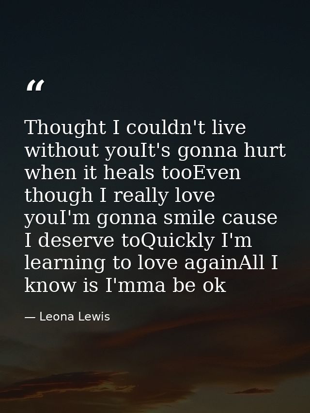 Thought I couldn't live without youIt's gonna hurt when it heals tooEven though I really love youI'm gonna smile cause I — Leona Lewis
