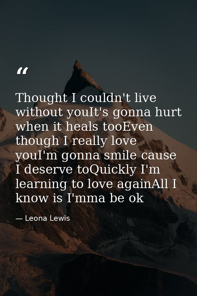 Thought I couldn't live without youIt's gonna hurt when it heals tooEven though I really love youI'm gonna smile cause I — Leona Lewis