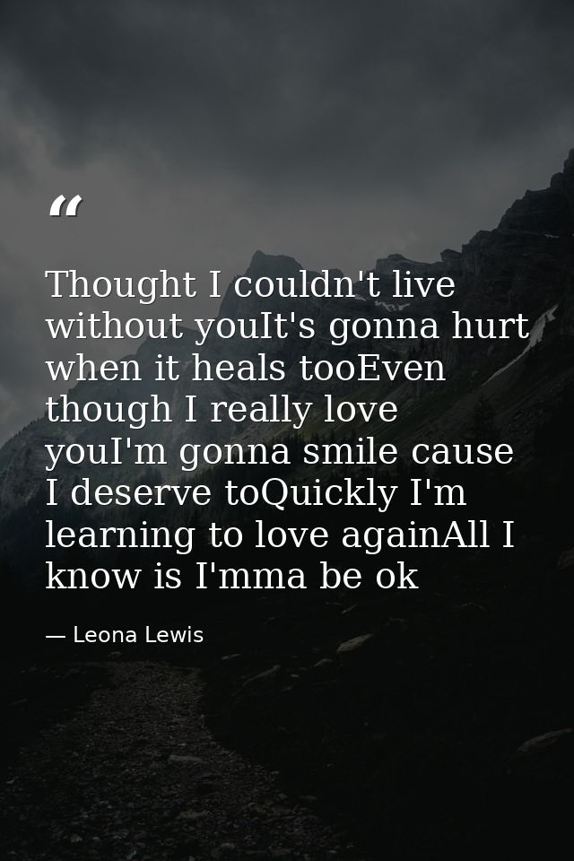 Thought I couldn't live without youIt's gonna hurt when it heals tooEven though I really love youI'm gonna smile cause I — Leona Lewis