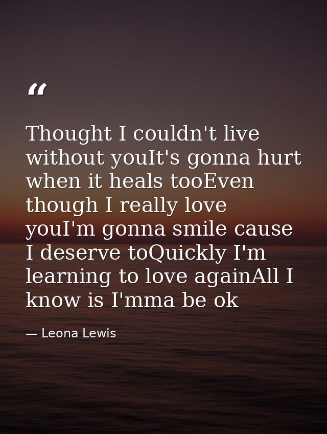 Thought I couldn't live without youIt's gonna hurt when it heals tooEven though I really love youI'm gonna smile cause I — Leona Lewis
