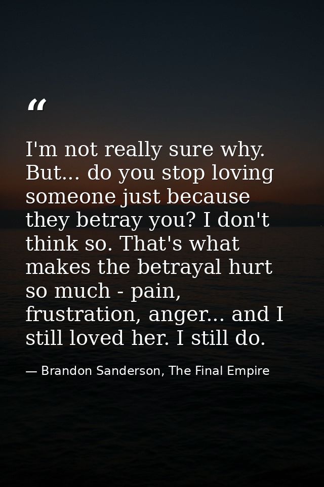 I'm not really sure why. But... do you stop loving someone just because they betray you? I don't think so. That's what m — Brandon Sanderson, The Final Empire