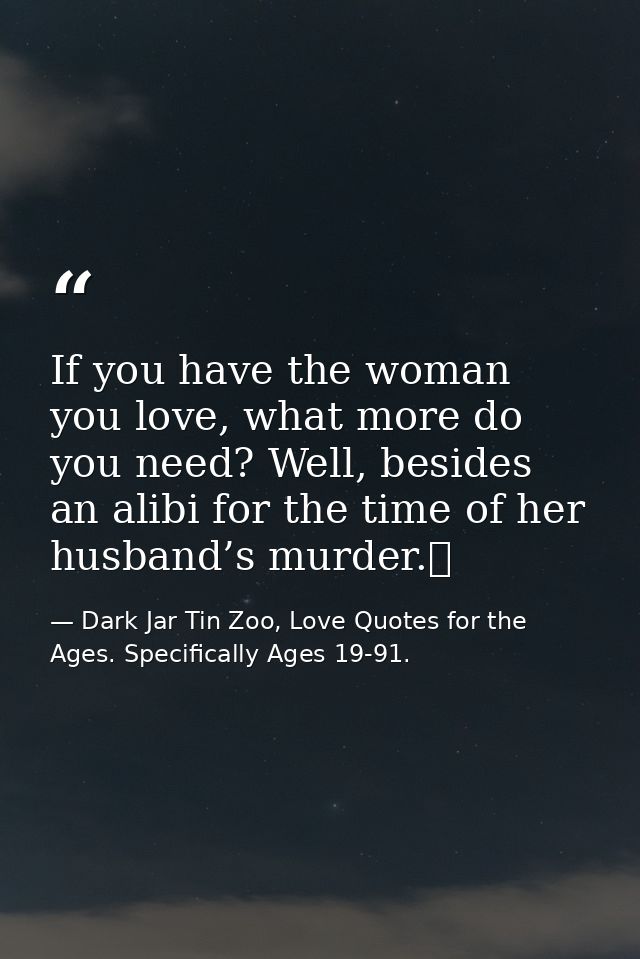If you have the woman you love, what more do you need? Well, besides an alibi for the time of her husband’s murder.  — Dark Jar Tin Zoo, Love Quotes for the Ages. Specifically Ages 19-91.