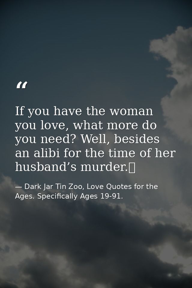 If you have the woman you love, what more do you need? Well, besides an alibi for the time of her husband’s murder.  — Dark Jar Tin Zoo, Love Quotes for the Ages. Specifically Ages 19-91.