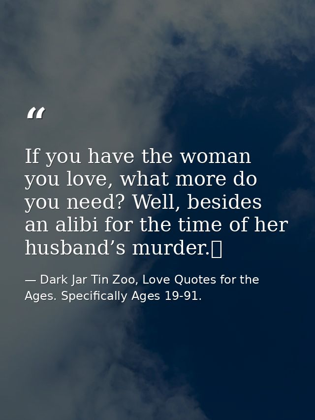 If you have the woman you love, what more do you need? Well, besides an alibi for the time of her husband’s murder.  — Dark Jar Tin Zoo, Love Quotes for the Ages. Specifically Ages 19-91.