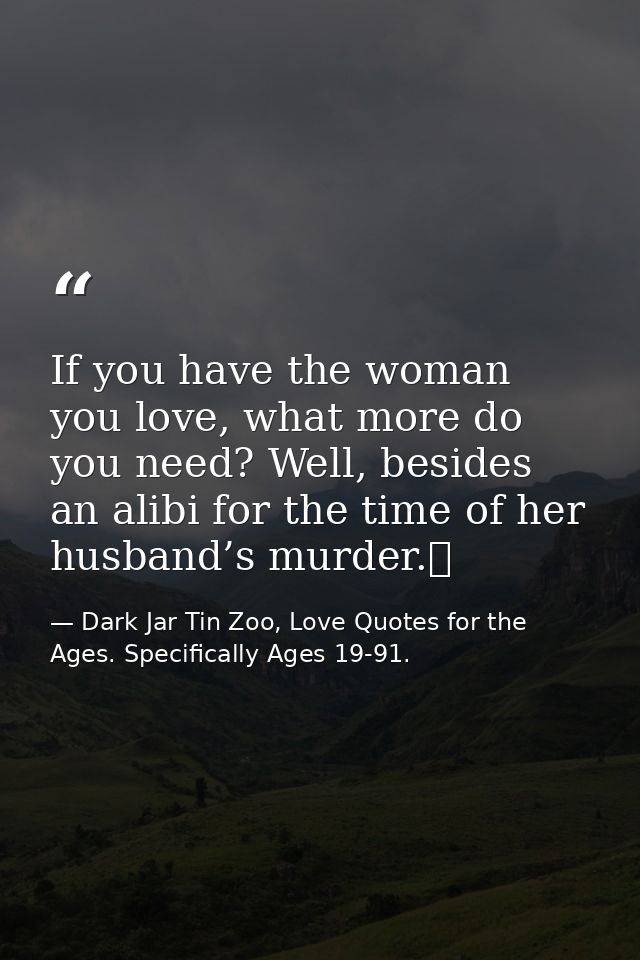If you have the woman you love, what more do you need? Well, besides an alibi for the time of her husband’s murder.  — Dark Jar Tin Zoo, Love Quotes for the Ages. Specifically Ages 19-91.