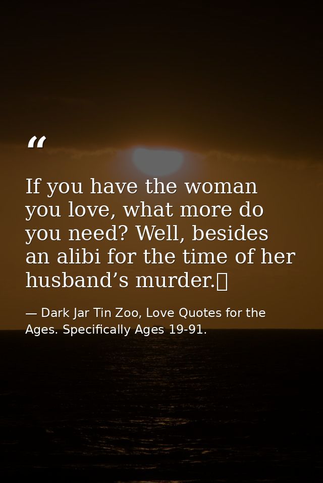 If you have the woman you love, what more do you need? Well, besides an alibi for the time of her husband’s murder.  — Dark Jar Tin Zoo, Love Quotes for the Ages. Specifically Ages 19-91.