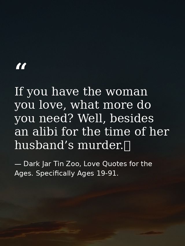 If you have the woman you love, what more do you need? Well, besides an alibi for the time of her husband’s murder.  — Dark Jar Tin Zoo, Love Quotes for the Ages. Specifically Ages 19-91.