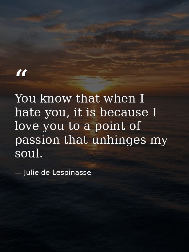 You know that when I hate you, it is because I love you to a point of passion that unhinges my soul. — Julie de Lespinasse