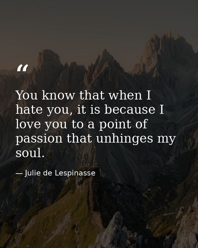 You know that when I hate you, it is because I love you to a point of passion that unhinges my soul. — Julie de Lespinasse