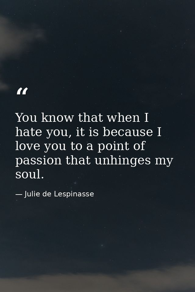 You know that when I hate you, it is because I love you to a point of passion that unhinges my soul. — Julie de Lespinasse