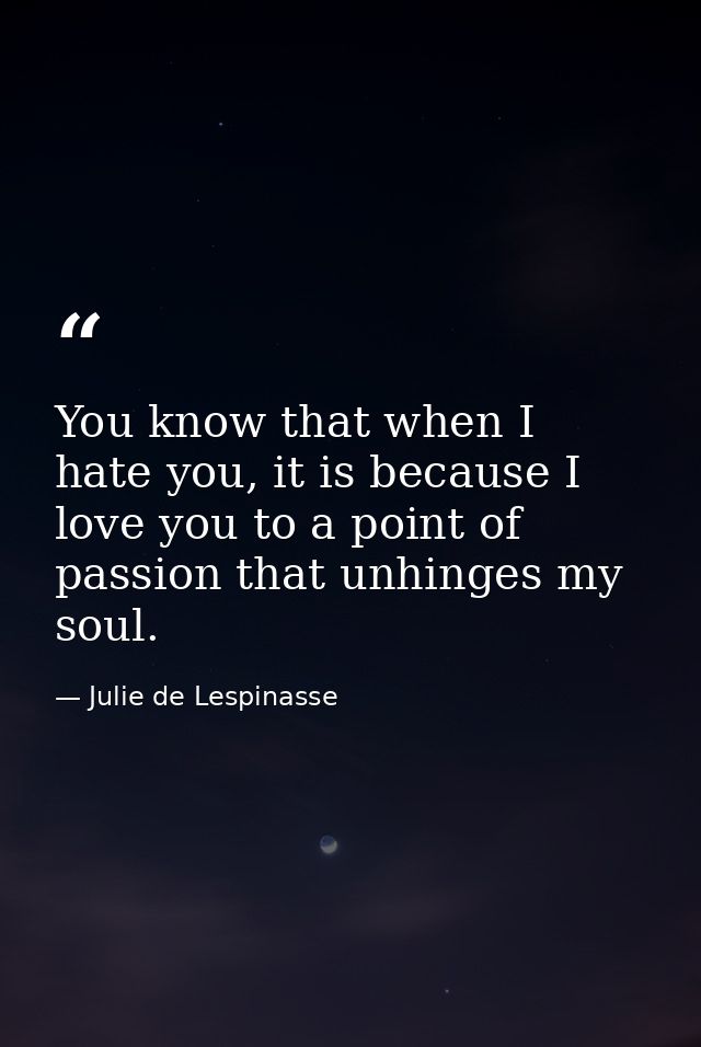 You know that when I hate you, it is because I love you to a point of passion that unhinges my soul. — Julie de Lespinasse