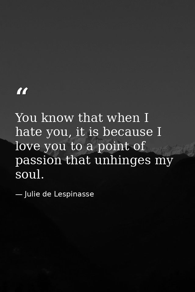 You know that when I hate you, it is because I love you to a point of passion that unhinges my soul. — Julie de Lespinasse