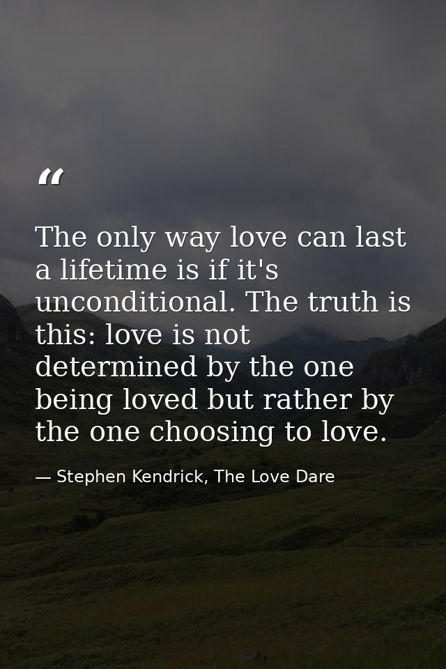 The only way love can last a lifetime is if it's unconditional. The truth is this: love is not determined by the one bei — Stephen Kendrick, The Love Dare