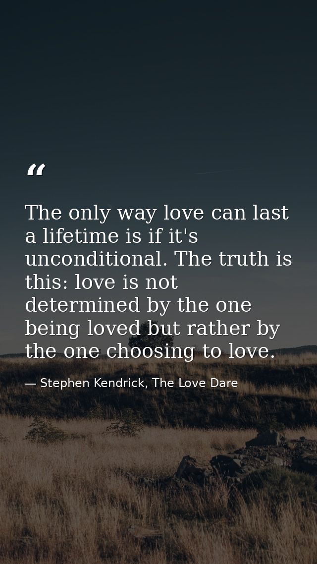 The only way love can last a lifetime is if it's unconditional. The truth is this: love is not determined by the one bei — Stephen Kendrick, The Love Dare
