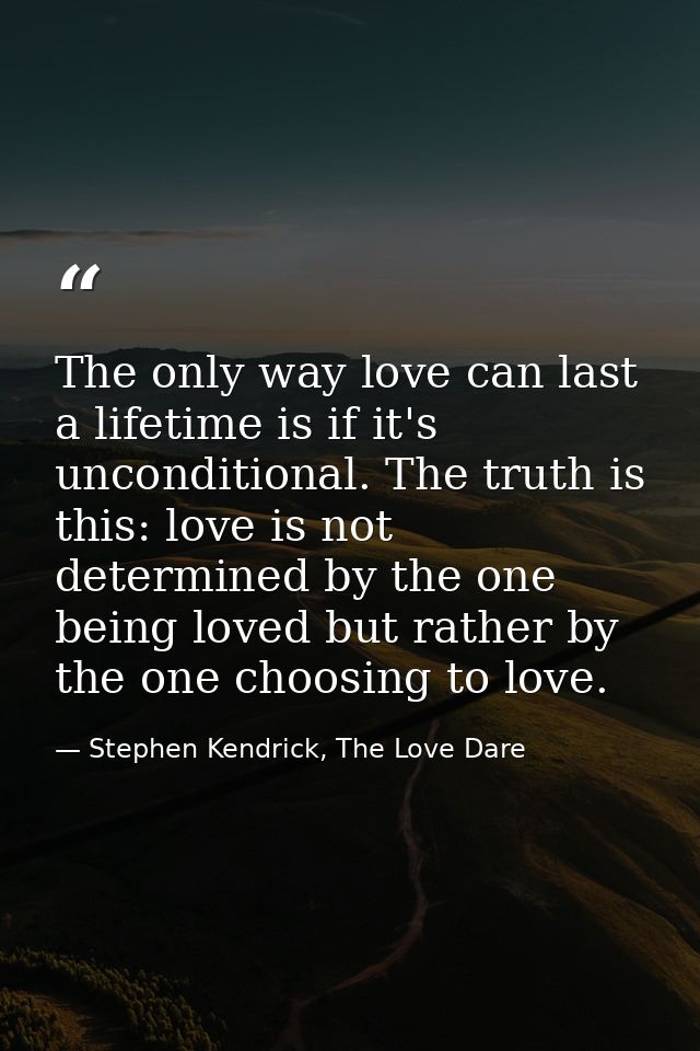 The only way love can last a lifetime is if it's unconditional. The truth is this: love is not determined by the one bei — Stephen Kendrick, The Love Dare