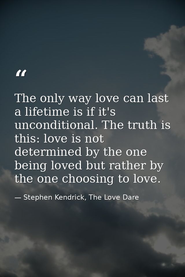The only way love can last a lifetime is if it's unconditional. The truth is this: love is not determined by the one bei — Stephen Kendrick, The Love Dare