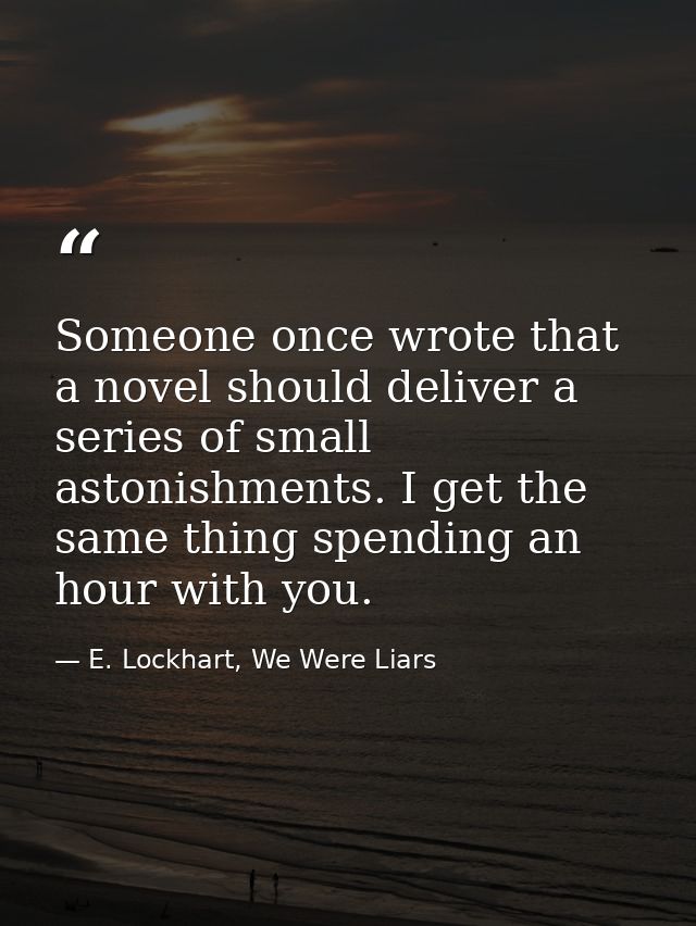 Someone once wrote that a novel should deliver a series of small astonishments. I get the same thing spending an hour wi — E. Lockhart, We Were Liars