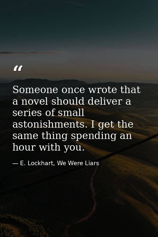 Someone once wrote that a novel should deliver a series of small astonishments. I get the same thing spending an hour wi — E. Lockhart, We Were Liars