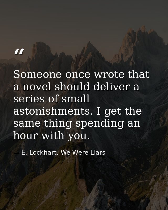 Someone once wrote that a novel should deliver a series of small astonishments. I get the same thing spending an hour wi — E. Lockhart, We Were Liars
