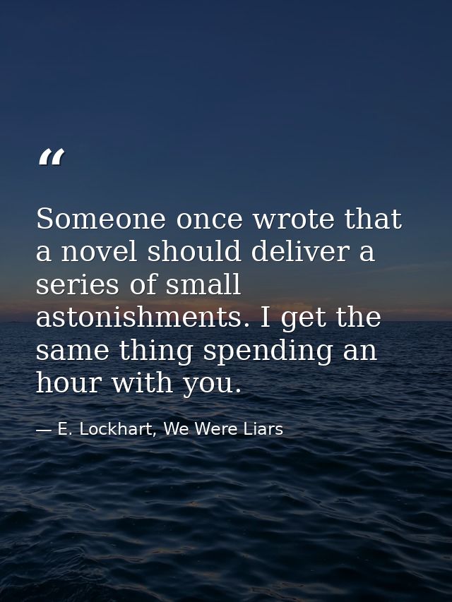 Someone once wrote that a novel should deliver a series of small astonishments. I get the same thing spending an hour wi — E. Lockhart, We Were Liars