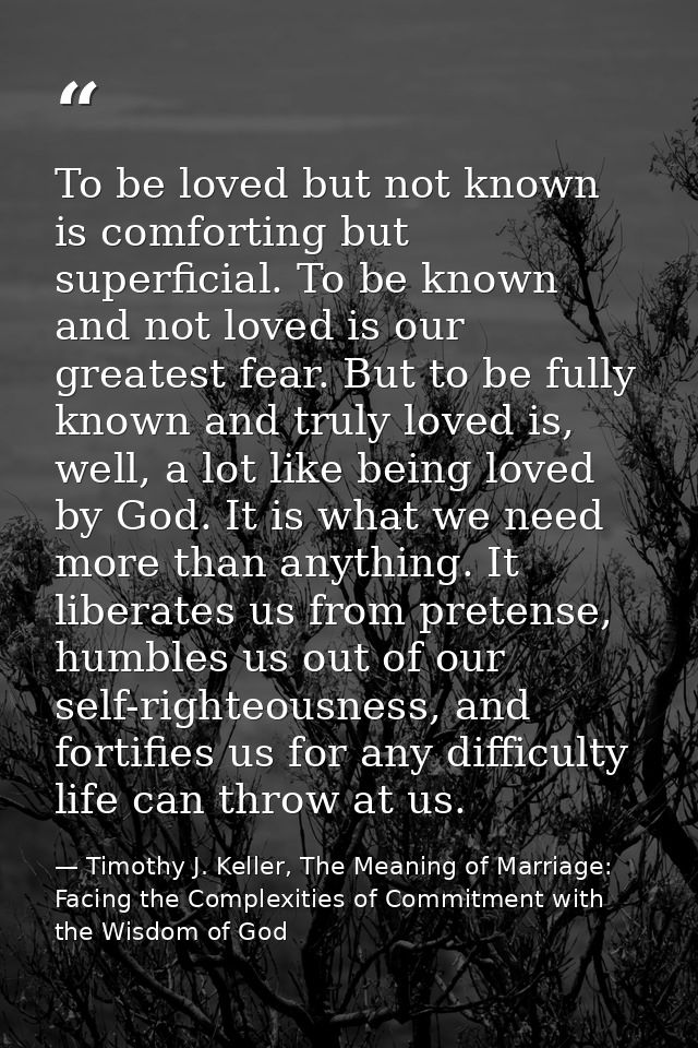 To be loved but not known is comforting but superficial. To be known and not loved is our greatest fear. But to be fully — Timothy J. Keller, The Meaning of Marriage: Facing the Complexities of Commitment with the Wisdom of God