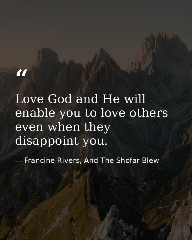 Love God and He will enable you to love others even when they disappoint you. — Francine Rivers, And The Shofar Blew